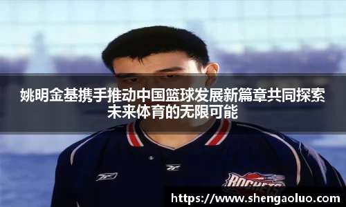 姚明金基携手推动中国篮球发展新篇章共同探索未来体育的无限可能