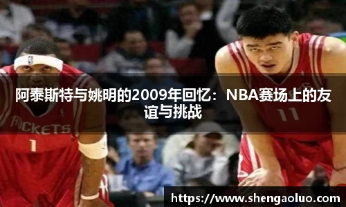 阿泰斯特与姚明的2009年回忆：NBA赛场上的友谊与挑战