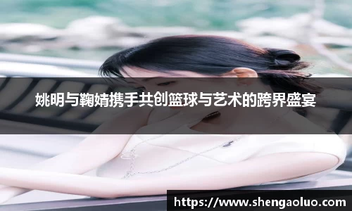 姚明与鞠婧携手共创篮球与艺术的跨界盛宴