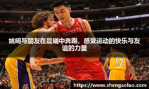姚明与朋友在晨曦中奔跑，感受运动的快乐与友谊的力量
