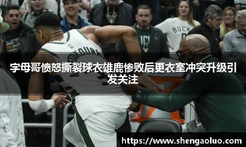 字母哥愤怒撕裂球衣雄鹿惨败后更衣室冲突升级引发关注